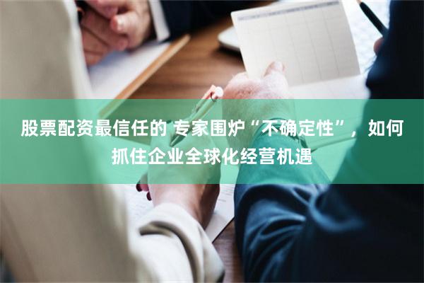 股票配资最信任的 专家围炉“不确定性”，如何抓住企业全球化经营机遇