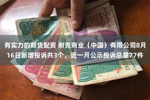 有实力的期货配资 耐克商业（中国）有限公司8月16日新增投诉共3个，近一月公示投诉总量77件