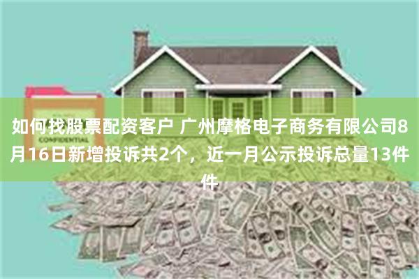 如何找股票配资客户 广州摩格电子商务有限公司8月16日新增投诉共2个，近一月公示投诉总量13件