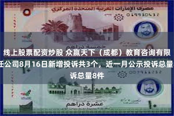 线上股票配资炒股 众赢天下（成都）教育咨询有限责任公司8月16日新增投诉共3个，近一月公示投诉总量8件