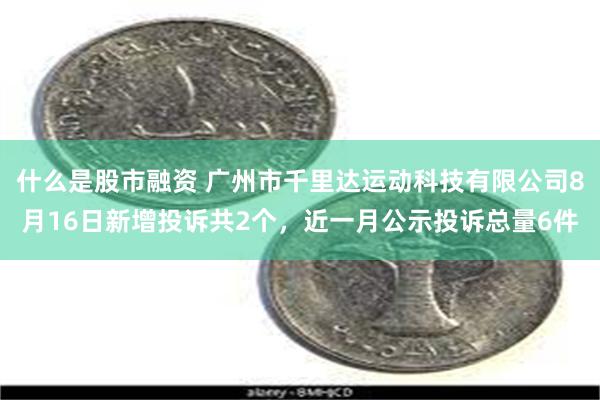 什么是股市融资 广州市千里达运动科技有限公司8月16日新增投诉共2个，近一月公示投诉总量6件