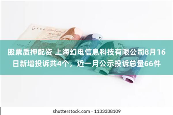 股票质押配资 上海幻电信息科技有限公司8月16日新增投诉共4个，近一月公示投诉总量66件
