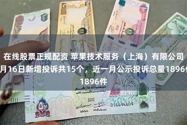在线股票正规配资 苹果技术服务（上海）有限公司8月16日新增投诉共15个，近一月公示投诉总量1896件