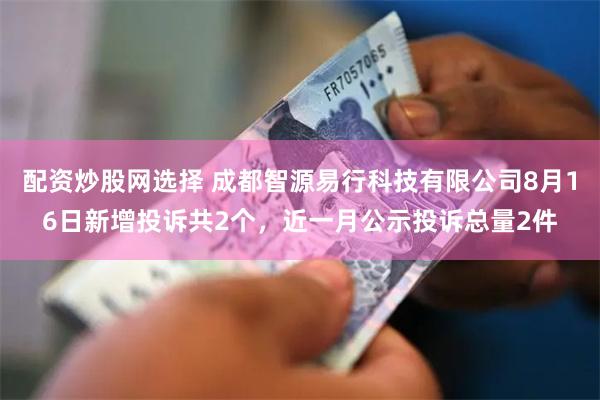配资炒股网选择 成都智源易行科技有限公司8月16日新增投诉共2个，近一月公示投诉总量2件