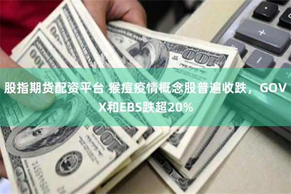 股指期货配资平台 猴痘疫情概念股普遍收跌，GOVX和EBS跌超20%
