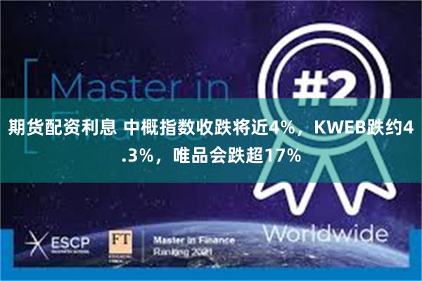 期货配资利息 中概指数收跌将近4%，KWEB跌约4.3%，唯品会跌超17%
