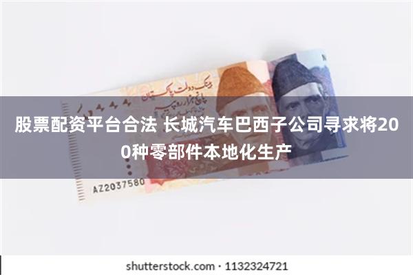 股票配资平台合法 长城汽车巴西子公司寻求将200种零部件本地化生产