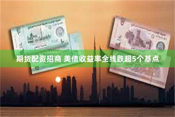 期货配资招商 美债收益率全线跌超5个基点