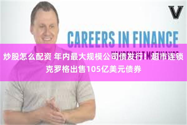 炒股怎么配资 年内最大规模公司债发行！超市连锁克罗格出售105亿美元债券