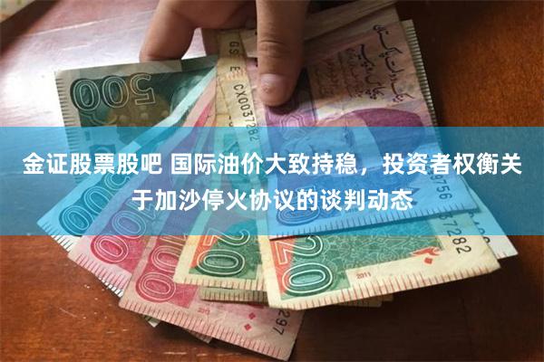 金证股票股吧 国际油价大致持稳，投资者权衡关于加沙停火协议的谈判动态
