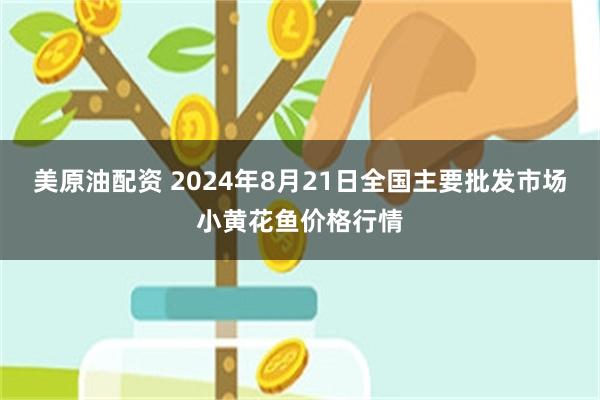 美原油配资 2024年8月21日全国主要批发市场小黄花鱼价格行情