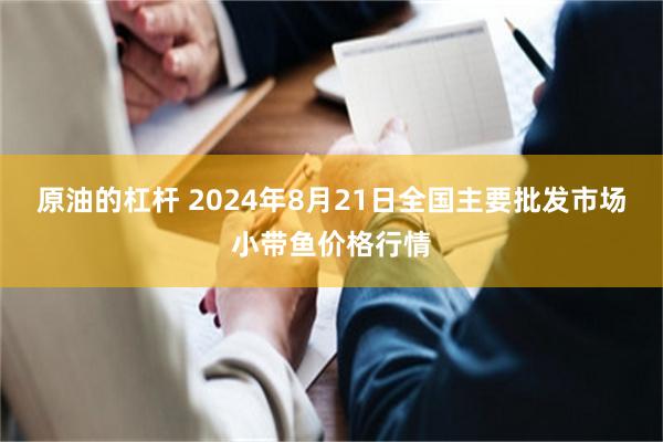 原油的杠杆 2024年8月21日全国主要批发市场小带鱼价格行情