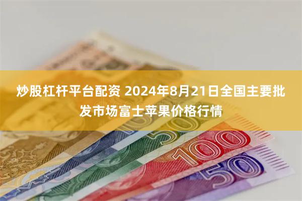 炒股杠杆平台配资 2024年8月21日全国主要批发市场富士苹果价格行情