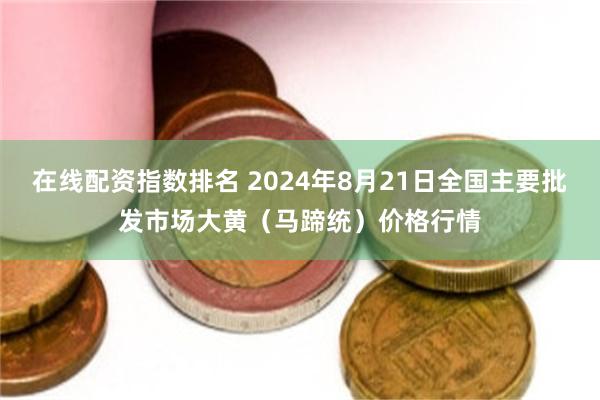 在线配资指数排名 2024年8月21日全国主要批发市场大黄（马蹄统）价格行情