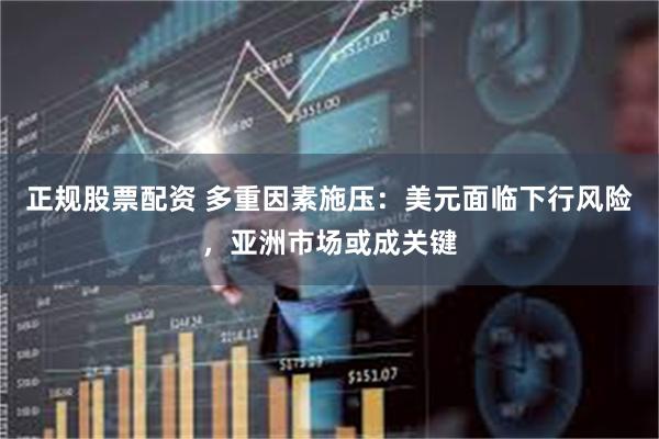 正规股票配资 多重因素施压：美元面临下行风险，亚洲市场或成关键