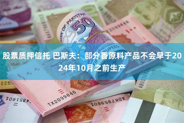 股票质押信托 巴斯夫：部分香原料产品不会早于2024年10月之前生产