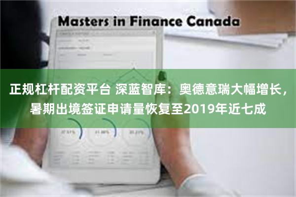 正规杠杆配资平台 深蓝智库：奥德意瑞大幅增长，暑期出境签证申请量恢复至2019年近七成
