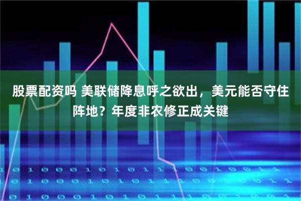 股票配资吗 美联储降息呼之欲出，美元能否守住阵地？年度非农修正成关键