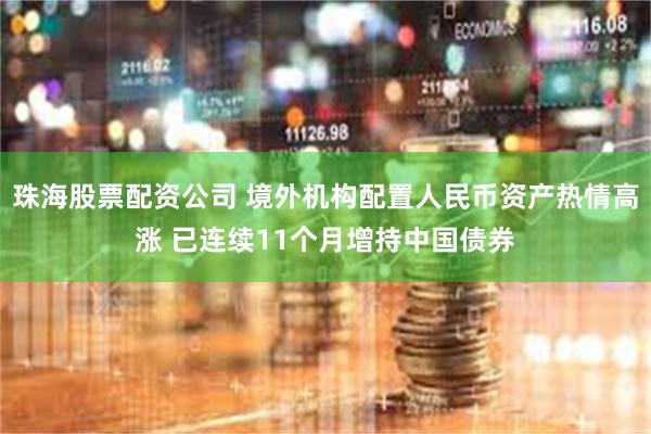 珠海股票配资公司 境外机构配置人民币资产热情高涨 已连续11个月增持中国债券