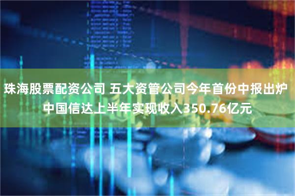 珠海股票配资公司 五大资管公司今年首份中报出炉 中国信达上半年实现收入350.76亿元