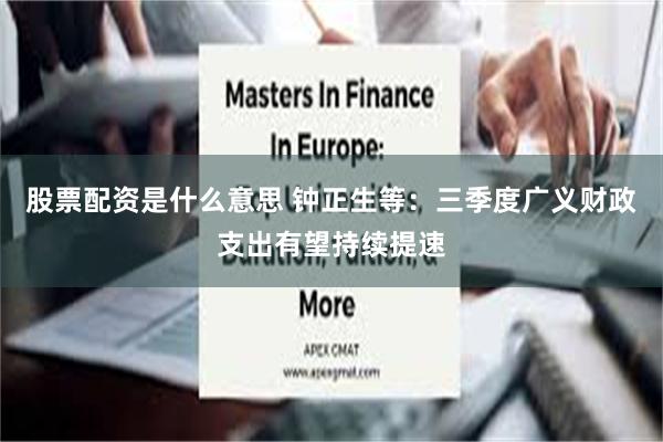 股票配资是什么意思 钟正生等：三季度广义财政支出有望持续提速