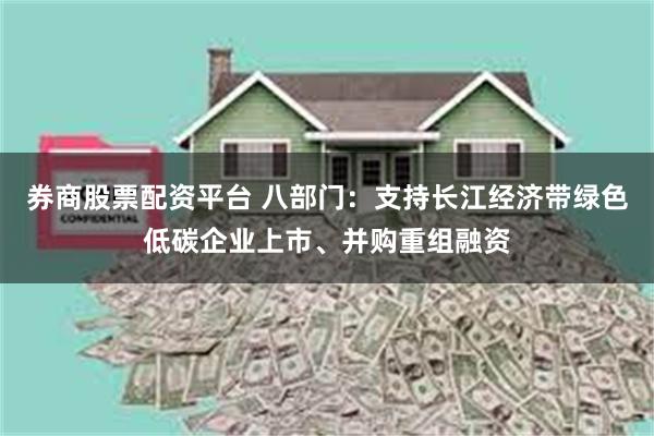 券商股票配资平台 八部门：支持长江经济带绿色低碳企业上市、并购重组融资