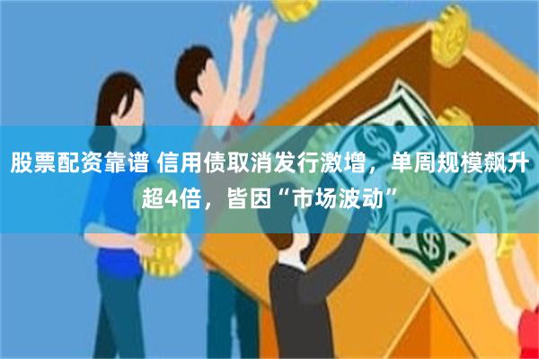 股票配资靠谱 信用债取消发行激增，单周规模飙升超4倍，皆因“市场波动”