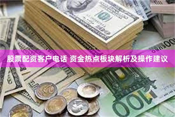 股票配资客户电话 资金热点板块解析及操作建议