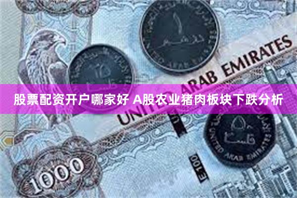 股票配资开户哪家好 A股农业猪肉板块下跌分析