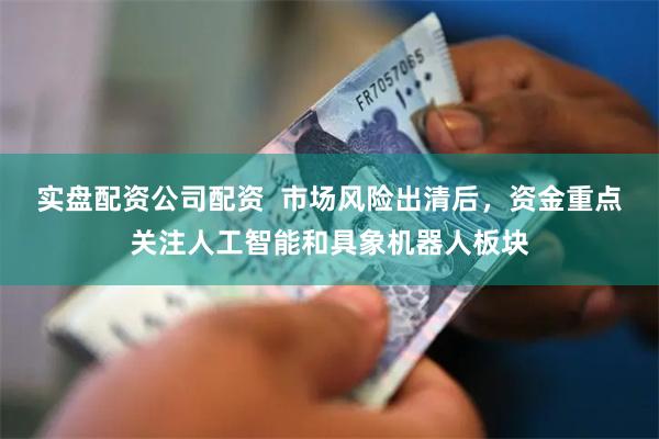 实盘配资公司配资 市场风险出清后,资金重点关注人工智能和具象机器人板块