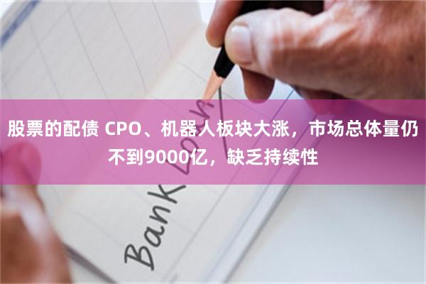 股票的配债 CPO、机器人板块大涨，市场总体量仍不到9000亿，缺乏持续性