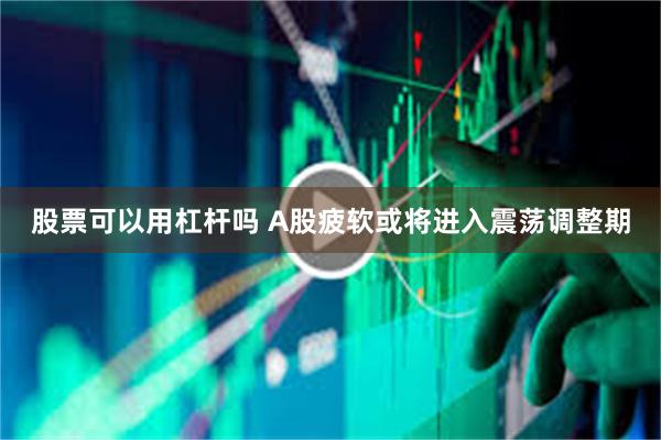 股票可以用杠杆吗 A股疲软或将进入震荡调整期