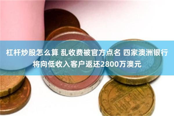 杠杆炒股怎么算 乱收费被官方点名 四家澳洲银行将向低收入客户返还2800万澳元