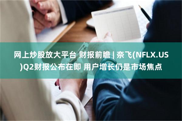 网上炒股放大平台 财报前瞻 | 奈飞(NFLX.US)Q2财报公布在即 用户增长仍是市场焦点