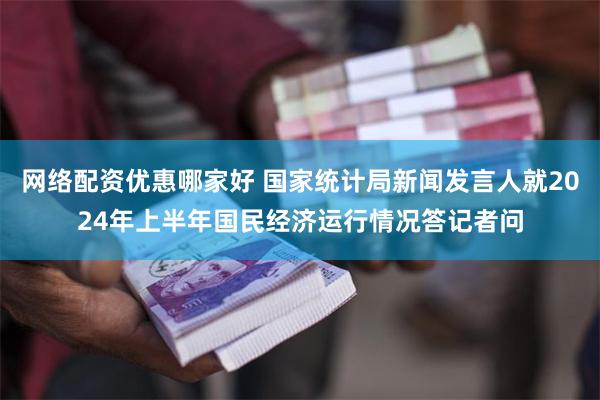 网络配资优惠哪家好 国家统计局新闻发言人就2024年上半年国民经济运行情况答记者问