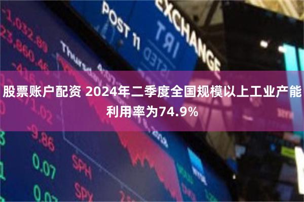 股票账户配资 2024年二季度全国规模以上工业产能利用率为74.9%