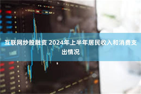 互联网炒股融资 2024年上半年居民收入和消费支出情况