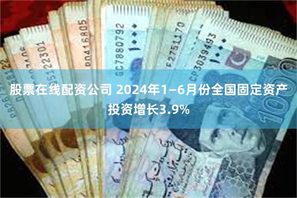 股票在线配资公司 2024年1—6月份全国固定资产投资增长3.9%
