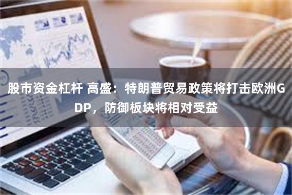 股市资金杠杆 高盛：特朗普贸易政策将打击欧洲GDP，防御板块将相对受益