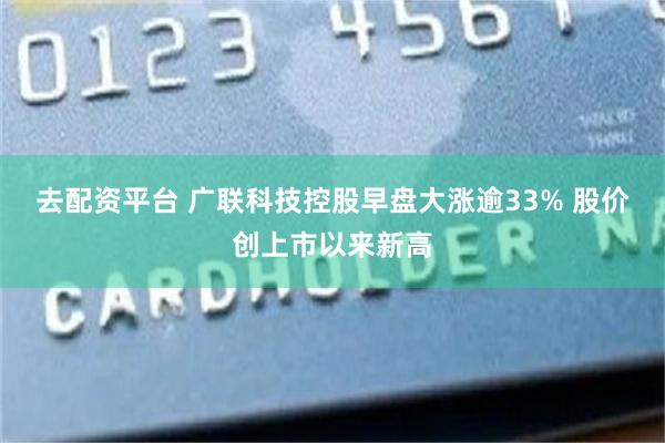 去配资平台 广联科技控股早盘大涨逾33% 股价创上市以来新高