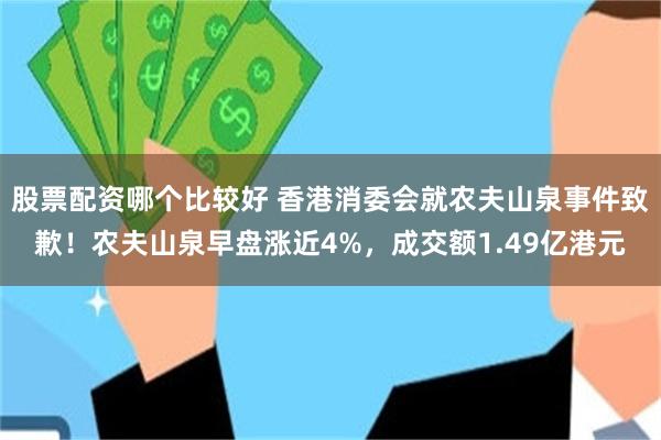 股票配资哪个比较好 香港消委会就农夫山泉事件致歉！农夫山泉早盘涨近4%，成交额1.49亿港元