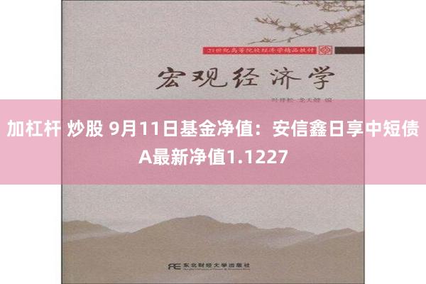 加杠杆 炒股 9月11日基金净值：安信鑫日享中短债A最新净值1.1227