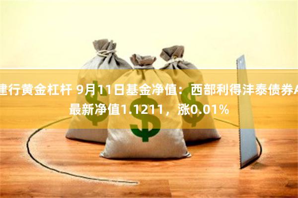 建行黄金杠杆 9月11日基金净值：西部利得沣泰债券A最新净值1.1211，涨0.01%