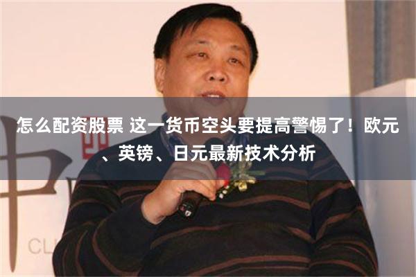 怎么配资股票 这一货币空头要提高警惕了！欧元、英镑、日元最新技术分析