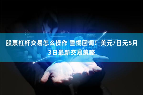 股票杠杆交易怎么操作 警惕回调！美元/日元5月3日最新交易策略