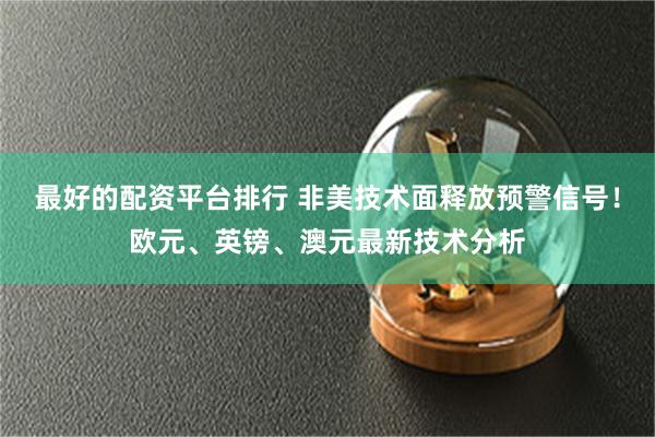 最好的配资平台排行 非美技术面释放预警信号！欧元、英镑、澳元最新技术分析