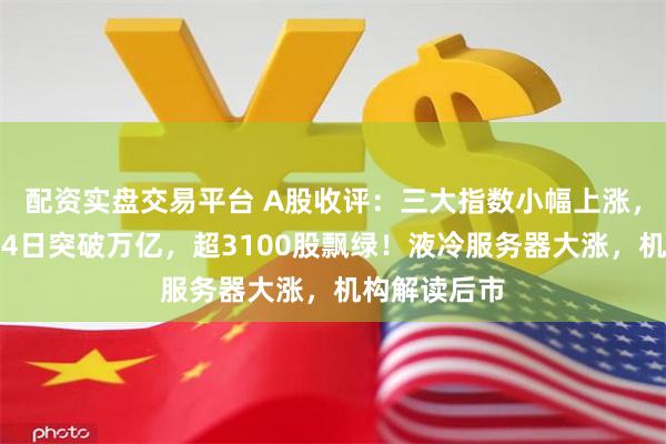 配资实盘交易平台 A股收评：三大指数小幅上涨，成交额连续4日突破万亿，超3100股飘绿！液冷服务器大涨，机构解读后市
