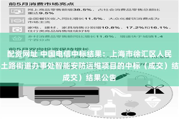 配资网址 中国电信中标结果：上海市徐汇区人民政府斜土路街道办事处智能安防运维项目的中标（成交）结果公告
