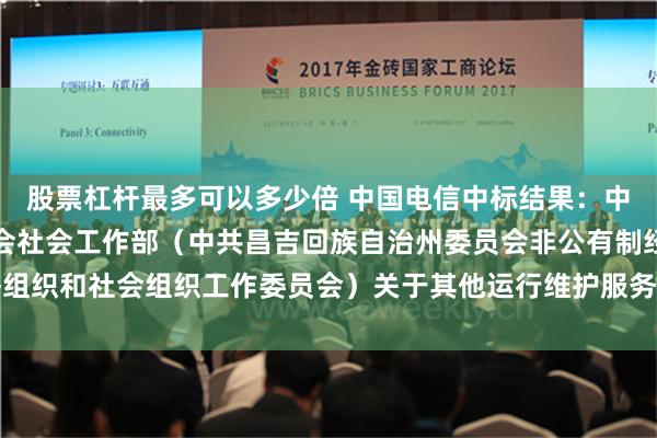 股票杠杆最多可以多少倍 中国电信中标结果：中共昌吉回族自治州委员会社会工作部（中共昌吉回族自治州委员会非公有制经济组织和社会组织工作委员会）关于其他运行维护服务的服务市场采购项目成交公告