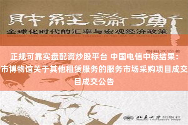 正规可靠实盘配资炒股平台 中国电信中标结果：哈密市博物馆关于其他租赁服务的服务市场采购项目成交公告
